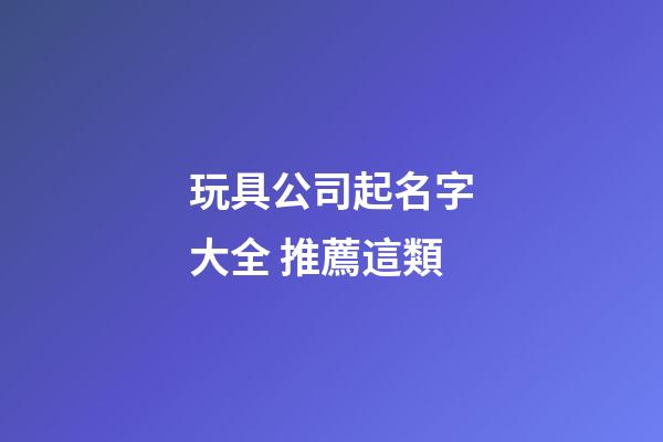 玩具公司起名字大全 推薦這類-第1張-公司起名-玄機派